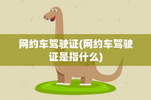 网约车驾驶证(网约车驾驶证是指什么)