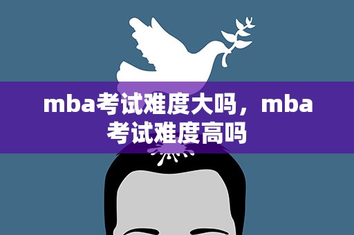 mba考试难度大吗，mba考试难度高吗