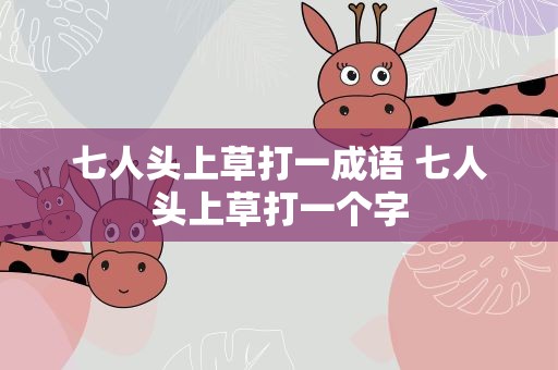 七人头上草打一成语 七人头上草打一个字