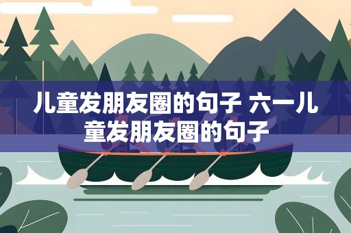 儿童发朋友圈的句子 六一儿童发朋友圈的句子