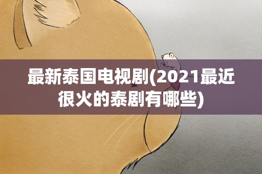 最新泰国电视剧(2021最近很火的泰剧有哪些)