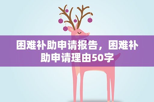 困难补助申请报告，困难补助申请理由50字