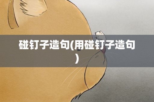 碰钉子造句(用碰钉子造句)