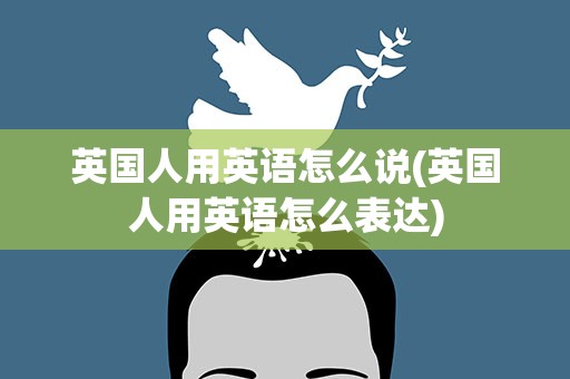 英国人用英语怎么说(英国人用英语怎么表达)