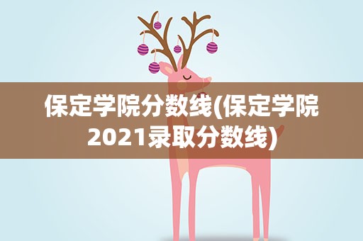 保定学院分数线(保定学院2021录取分数线)