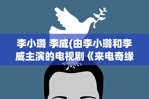 李小璐 李威(由李小璐和李威主演的电视剧《来电奇缘》的大结局如何)
