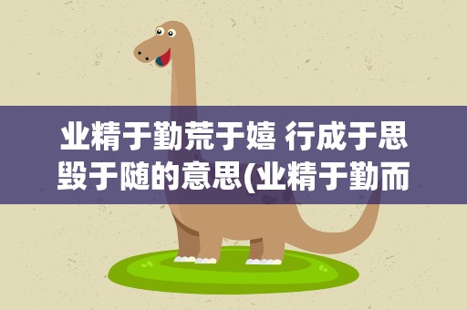 业精于勤荒于嬉 行成于思毁于随的意思(业精于勤而荒于嬉行成于思而毁于随什么意思)