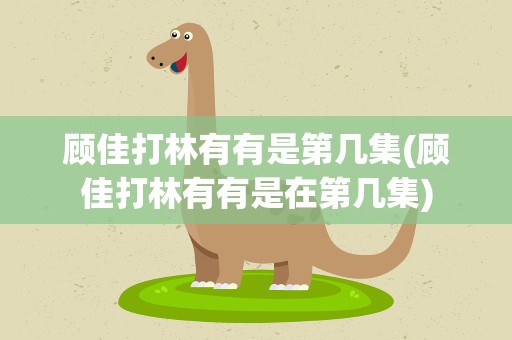 顾佳打林有有是第几集(顾佳打林有有是在第几集)