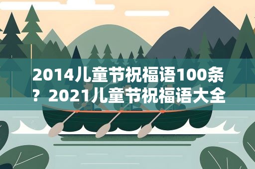 2014儿童节祝福语100条？2021儿童节祝福语大全集