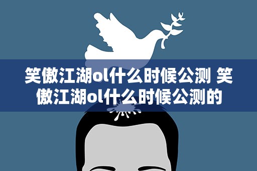 笑傲江湖ol什么时候公测 笑傲江湖ol什么时候公测的