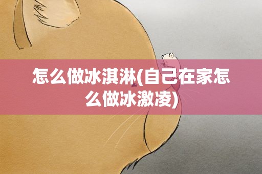 怎么做冰淇淋(自己在家怎么做冰激凌)