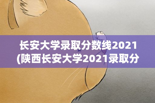 长安大学录取分数线2021(陕西长安大学2021录取分数线是多少)