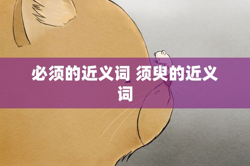 必须的近义词 须臾的近义词