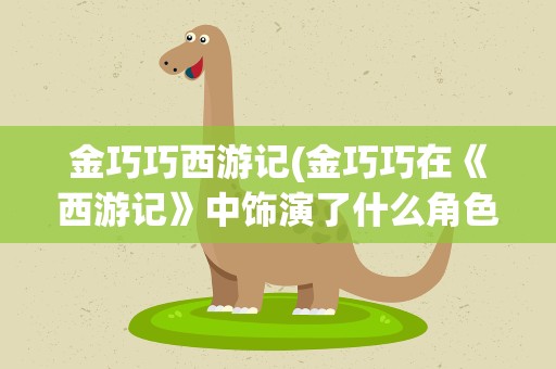 金巧巧西游记(金巧巧在《西游记》中饰演了什么角色)