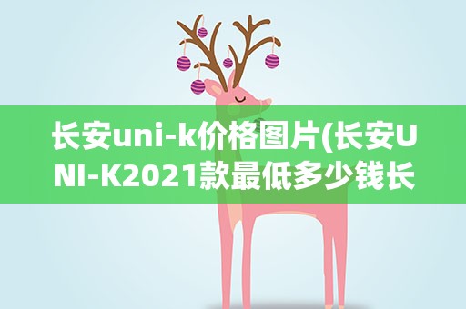 长安uni-k价格图片(长安UNI-K2021款最低多少钱长安UNI-K裸车价)