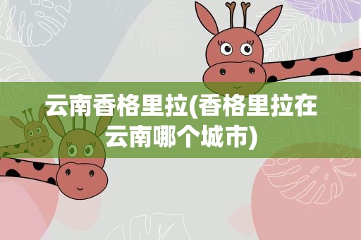 云南香格里拉(香格里拉在云南哪个城市)