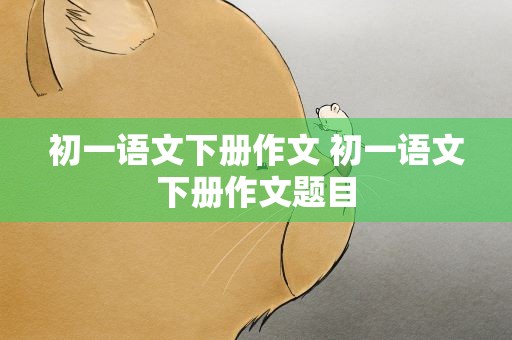 初一语文下册作文 初一语文下册作文题目