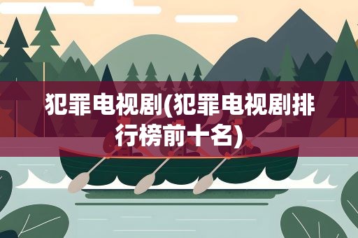 犯罪电视剧(犯罪电视剧排行榜前十名)