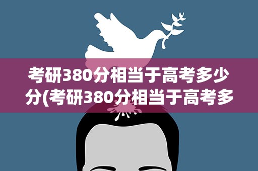 考研380分相当于高考多少分(考研380分相当于高考多少分的难度)