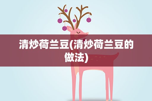 清炒荷兰豆(清炒荷兰豆的做法)