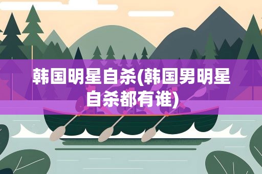 韩国明星自杀(韩国男明星自杀都有谁)