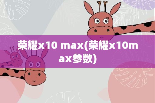 荣耀x10 max(荣耀x10max参数)