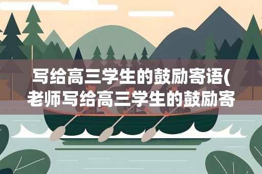 写给高三学生的鼓励寄语(老师写给高三学生的鼓励寄语)