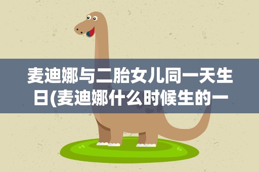 麦迪娜与二胎女儿同一天生日(麦迪娜什么时候生的一胎)