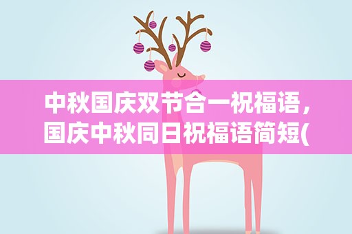 中秋国庆双节合一祝福语，国庆中秋同日祝福语简短(精选60句)