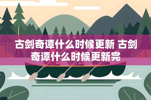 古剑奇谭什么时候更新 古剑奇谭什么时候更新完