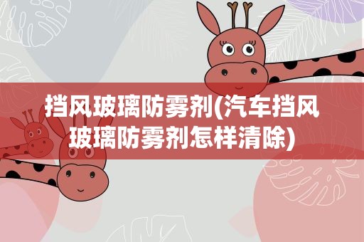 挡风玻璃防雾剂(汽车挡风玻璃防雾剂怎样清除)