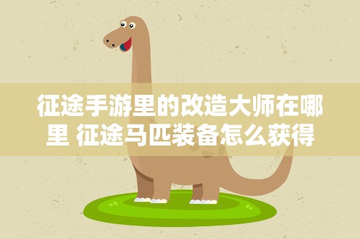 征途手游里的改造大师在哪里 征途马匹装备怎么获得