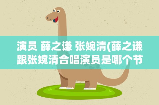 演员 薛之谦 张婉清(薛之谦跟张婉清合唱演员是哪个节目)