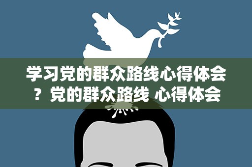 学习党的群众路线心得体会？党的群众路线 心得体会