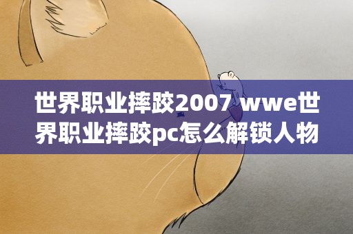 世界职业摔跤2007 wwe世界职业摔跤pc怎么解锁人物