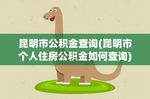 昆明市公积金查询(昆明市个人住房公积金如何查询)