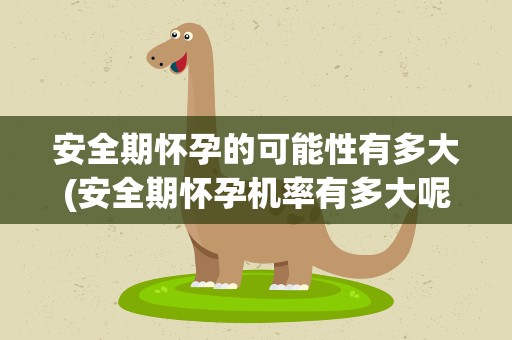 安全期怀孕的可能性有多大(安全期怀孕机率有多大呢)