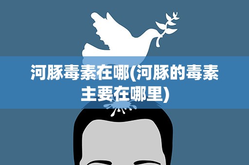 河豚毒素在哪(河豚的毒素主要在哪里)