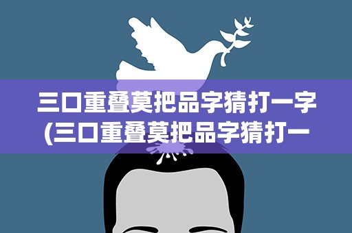三口重叠莫把品字猜打一字(三口重叠莫把品字猜打一什么字)