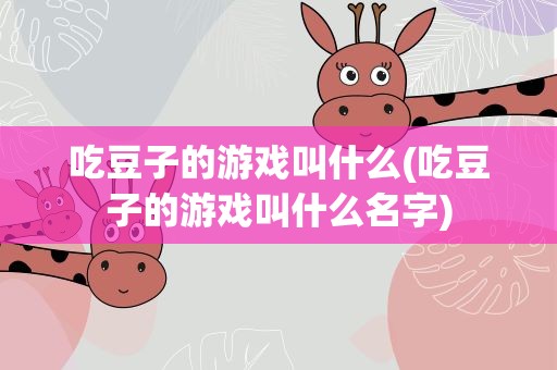 吃豆子的游戏叫什么(吃豆子的游戏叫什么名字)