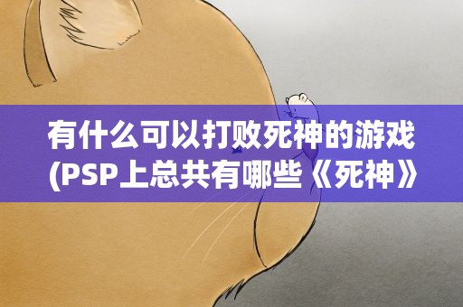 有什么可以打败死神的游戏(PSP上总共有哪些《死神》的游戏)