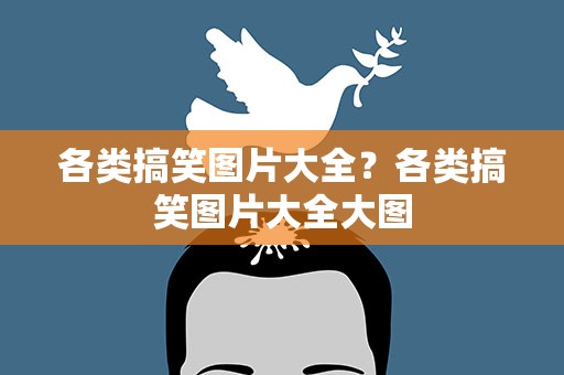 各类搞笑图片大全？各类搞笑图片大全大图