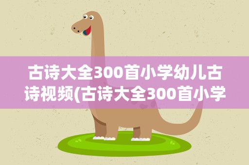 古诗大全300首小学幼儿古诗视频(古诗大全300首小学幼儿古诗)