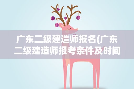 广东二级建造师报名(广东二级建造师报考条件及时间是怎么样的)