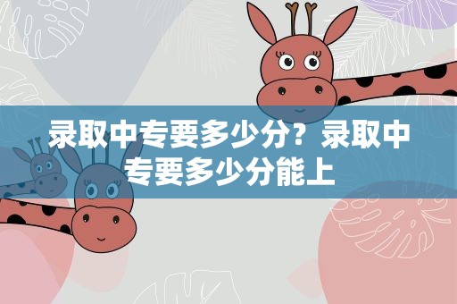 录取中专要多少分？录取中专要多少分能上