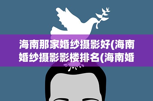 海南那家婚纱摄影好(海南婚纱摄影影楼排名(海南婚纱摄影推荐))