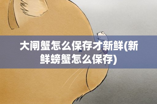大闸蟹怎么保存才新鲜(新鲜螃蟹怎么保存)