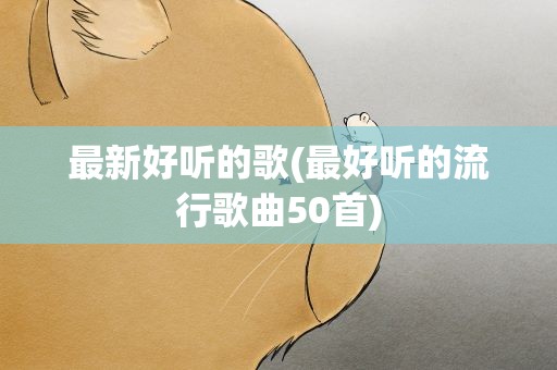 最新好听的歌(最好听的流行歌曲50首)