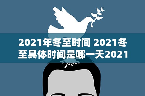 2021年冬至时间 2021冬至具体时间是哪一天2021年冬至具体时间