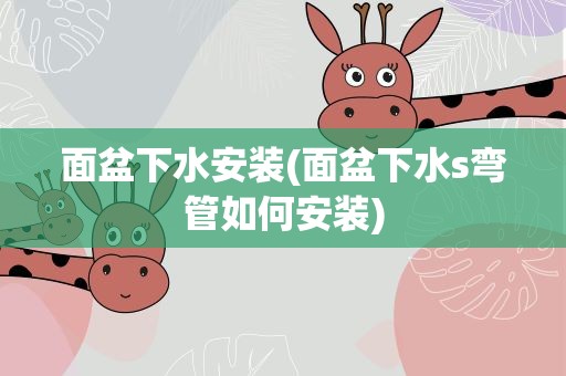 面盆下水安装(面盆下水s弯管如何安装)